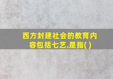 西方封建社会的教育内容包括七艺,是指( )